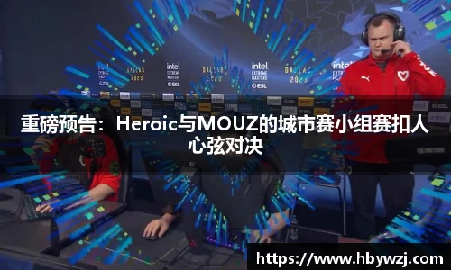 重磅预告：Heroic与MOUZ的城市赛小组赛扣人心弦对决