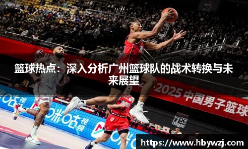 篮球热点：深入分析广州篮球队的战术转换与未来展望
