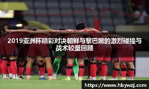 2019亚洲杯精彩对决朝鲜与黎巴嫩的激烈碰撞与战术较量回顾